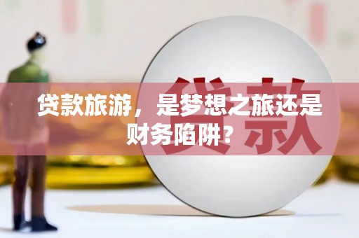 苍南贷款旅游，是梦想之旅还是财务陷阱？