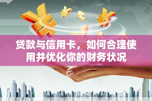 苍南贷款与信用卡，如何合理使用并优化你的财务状况