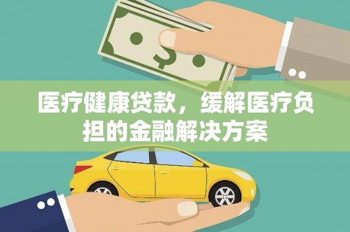 苍南医疗健康贷款，缓解医疗负担的金融解决方案