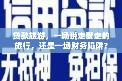 苍南贷款旅游，一场说走就走的旅行，还是一场财务陷阱？