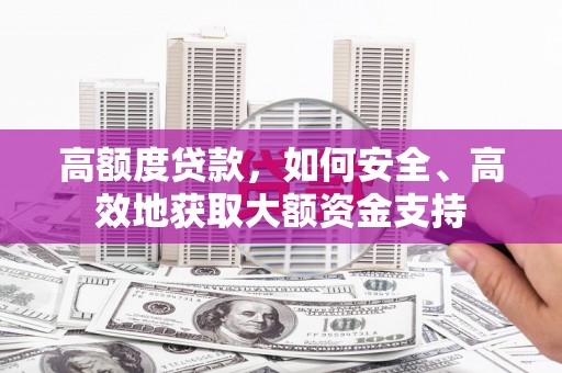 苍南高额度贷款，如何安全、高效地获取大额资金支持