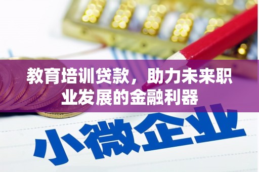 苍南教育培训贷款，助力未来职业发展的金融利器