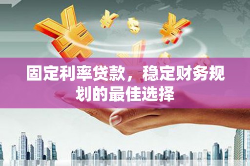 苍南固定利率贷款，稳定财务规划的最佳选择