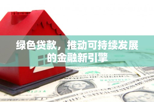 苍南绿色贷款，推动可持续发展的金融新引擎
