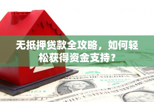 苍南无抵押贷款全攻略，如何轻松获得资金支持？