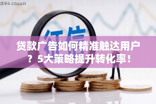 苍南贷款广告如何精准触达用户？5大策略提升转化率！