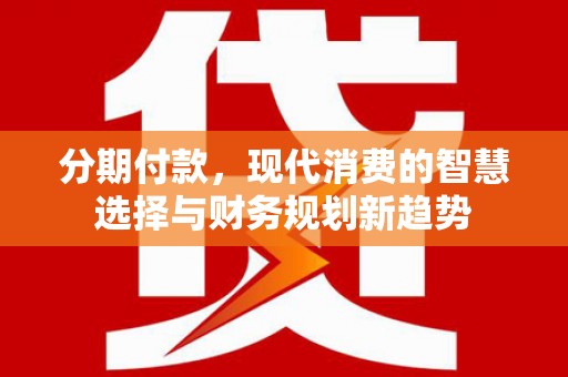 苍南分期付款，现代消费的智慧选择与财务规划新趋势