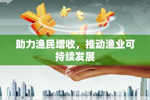 苍南助力渔民增收，推动渔业可持续发展