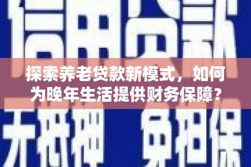 苍南探索养老贷款新模式，如何为晚年生活提供财务保障？