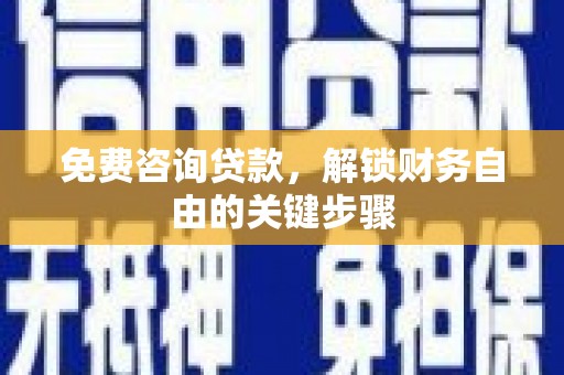 苍南免费咨询贷款，解锁财务自由的关键步骤