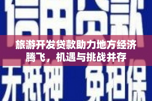 苍南旅游开发贷款助力地方经济腾飞，机遇与挑战并存