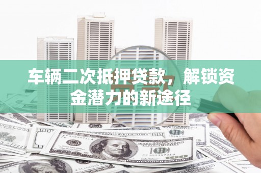 苍南车辆二次抵押贷款，解锁资金潜力的新途径