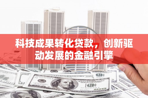 苍南科技成果转化贷款，创新驱动发展的金融引擎