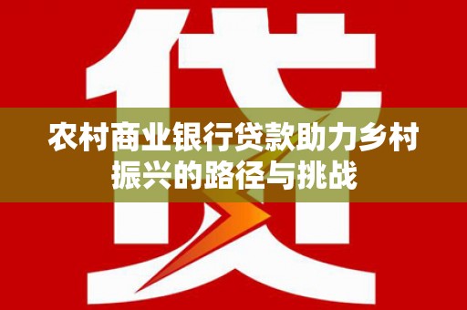 苍南农村商业银行贷款助力乡村振兴的路径与挑战
