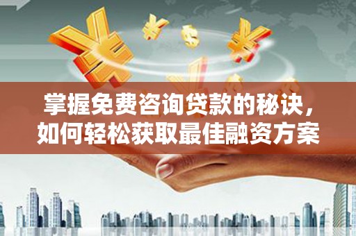 苍南掌握免费咨询贷款的秘诀，如何轻松获取最佳融资方案