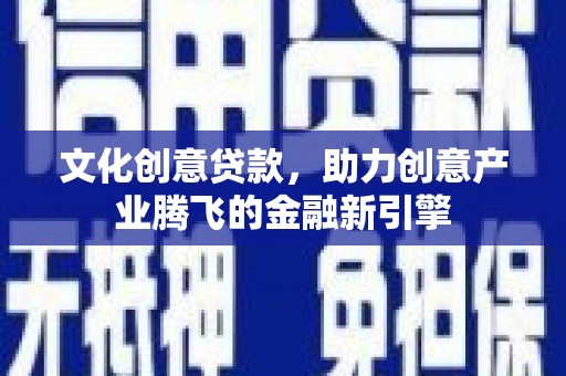 苍南文化创意贷款，助力创意产业腾飞的金融新引擎