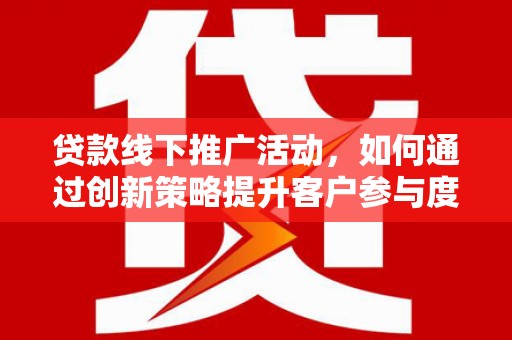 苍南贷款线下推广活动，如何通过创新策略提升客户参与度
