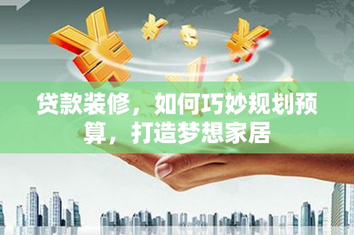 苍南贷款装修，如何巧妙规划预算，打造梦想家居