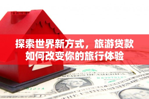 苍南探索世界新方式，旅游贷款如何改变你的旅行体验