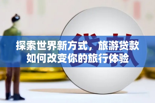 苍南探索世界新方式，旅游贷款如何改变你的旅行体验