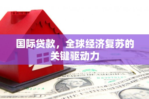 苍南国际贷款，全球经济复苏的关键驱动力