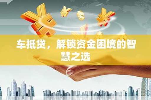 苍南车抵贷，解锁资金困境的智慧之选