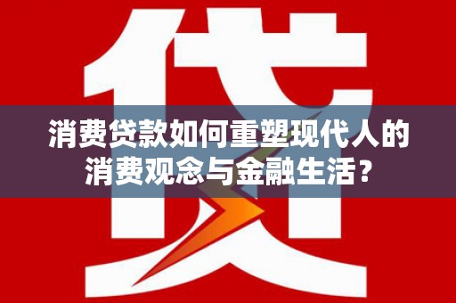 苍南消费贷款如何重塑现代人的消费观念与金融生活？