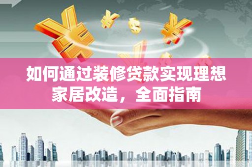 苍南如何通过装修贷款实现理想家居改造，全面指南