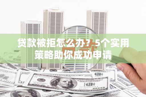 苍南贷款被拒怎么办？5个实用策略助你成功申请