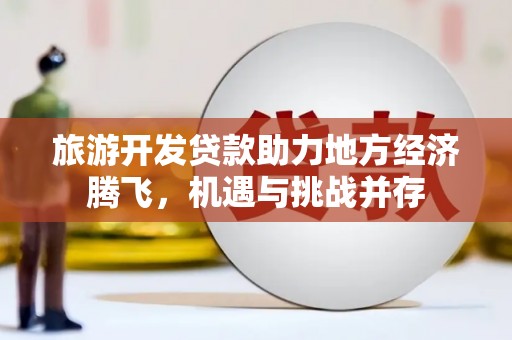 苍南旅游开发贷款助力地方经济腾飞，机遇与挑战并存