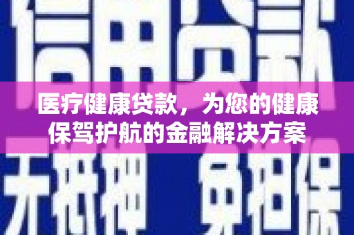 苍南医疗健康贷款，为您的健康保驾护航的金融解决方案