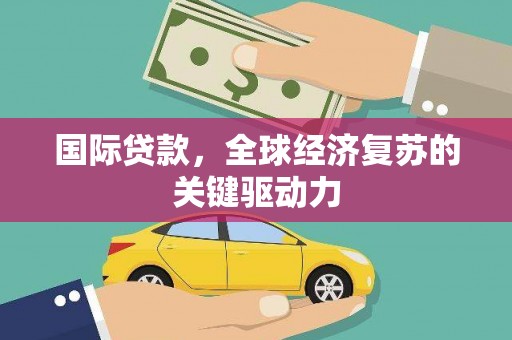 苍南国际贷款，全球经济复苏的关键驱动力