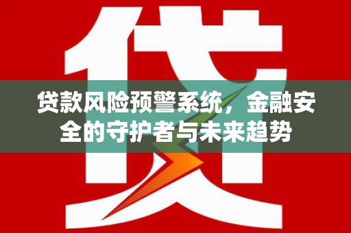 苍南贷款风险预警系统，金融安全的守护者与未来趋势
