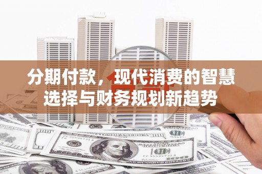 苍南分期付款，现代消费的智慧选择与财务规划新趋势
