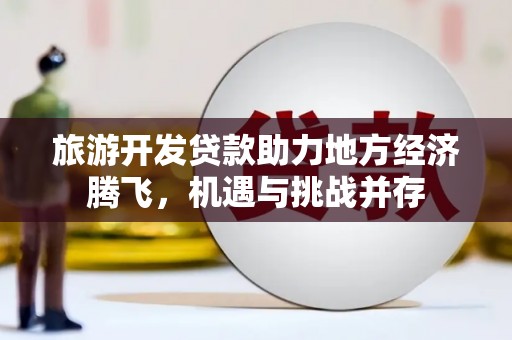 苍南旅游开发贷款助力地方经济腾飞，机遇与挑战并存