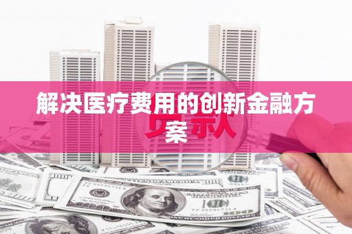 苍南解决医疗费用的创新金融方案
