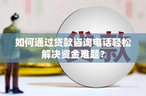 苍南如何通过贷款咨询电话轻松解决资金难题？