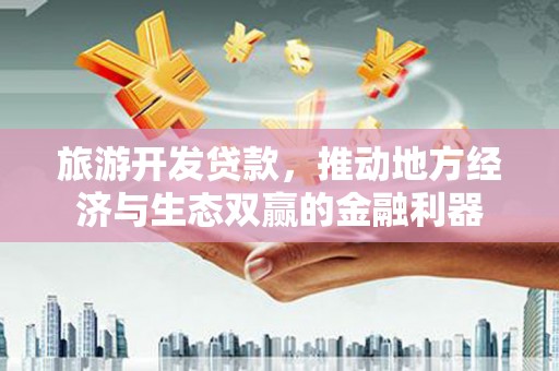 苍南旅游开发贷款，推动地方经济与生态双赢的金融利器