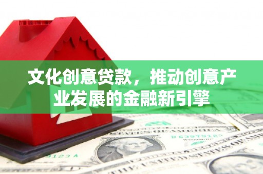 苍南文化创意贷款，推动创意产业发展的金融新引擎