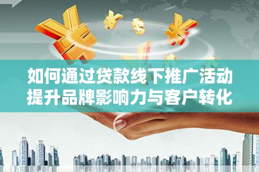 苍南如何通过贷款线下推广活动提升品牌影响力与客户转化率