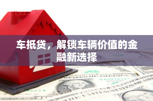 苍南车抵贷，解锁车辆价值的金融新选择