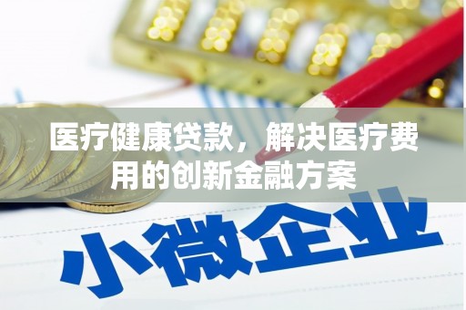苍南医疗健康贷款，解决医疗费用的创新金融方案