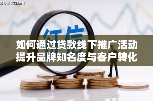 苍南如何通过贷款线下推广活动提升品牌知名度与客户转化率