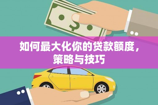 苍南如何最大化你的贷款额度，策略与技巧