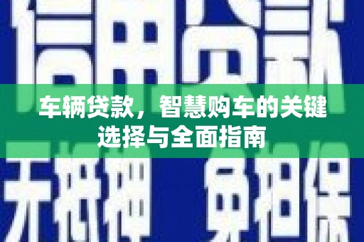 苍南车辆贷款，智慧购车的关键选择与全面指南