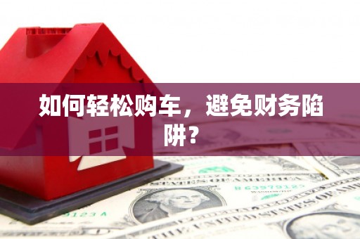 苍南如何轻松购车，避免财务陷阱？