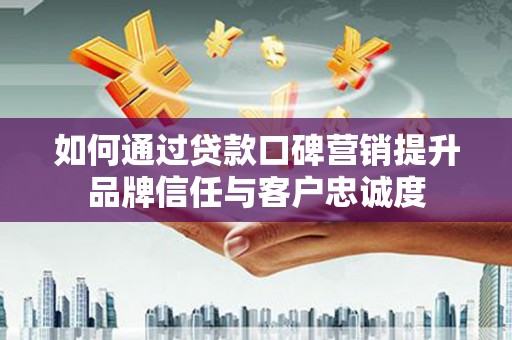 苍南如何通过贷款口碑营销提升品牌信任与客户忠诚度