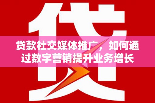 苍南贷款社交媒体推广，如何通过数字营销提升业务增长