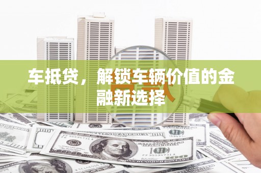 苍南车抵贷，解锁车辆价值的金融新选择