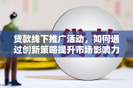 苍南贷款线下推广活动，如何通过创新策略提升市场影响力